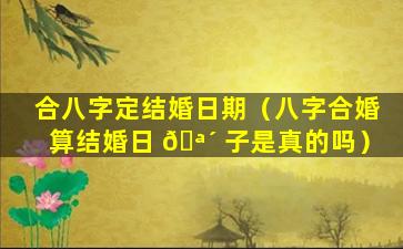 合八字定结婚日期（八字合婚算结婚日 🪴 子是真的吗）